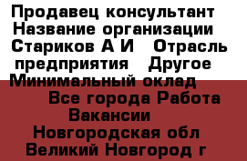 Продавец-консультант › Название организации ­ Стариков А.И › Отрасль предприятия ­ Другое › Минимальный оклад ­ 14 000 - Все города Работа » Вакансии   . Новгородская обл.,Великий Новгород г.